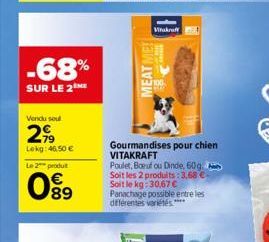 -68%  SUR LE 2  Vendu soul  2,99  Lokg: 46,50 €  Le 2 produ  09  803  MEAT ME!  Vitakraft  100  Gourmandises pour chien VITAKRAFT  Poulet, Boeuf ou Dinde, 60g. Soit les 2 produits: 3,68 € Soit le kg:3