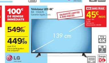 100€  DE REMISE IMMEDIATE  54999  44999  dont 15 € d'éco-participation Prix emporté  LG  Téléviseur LED 4K* Ref.: 550070 Garantie légale 2 ans  QUANTITÉ LIMITÉE A 800 PIÈCES  139 cm  91450  10X SANS F