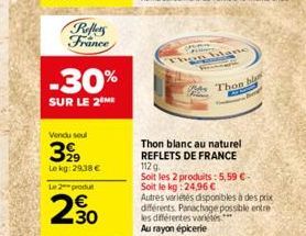 Reflets France  -30%  SUR LE 2 ME  Vendu seul  3,99  Lekg: 29,38 € Le 2-produ  230  h  Thon blanc au naturel REFLETS DE FRANCE  112 g. Soit les 2 produits: 5,59 € - Soit le kg: 24,96 €  Autres variété