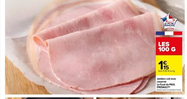 c..3 le porc français  les 100 g  €  195  soit 11,50 € le kg  jambon cuit avec couenne  le foué de paul predault  existe aussi en jambon fumé 