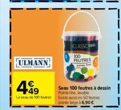 ulmann  4.49  €  le seau de 100 foutres  classic  100 feutres  f  seau 100 feutres à dessin  pointe  existe aussi en 50 feutres  pointe large à 6,90 € 