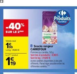 -40%  SUR LE 2 ME  Vendu soul  199  Lekg: 39,80 €  Le 2 produ  € 19  Snacks  Produits  Carrefour  8 Snacks rongeur CARREFOUR  Pomme ou carotte, 50g  Soit les 2 produits: 3,18 €-Soit le kg:31,80 €  Aut