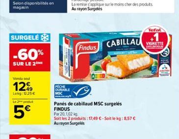 SURGELE  -60%  SUR LE 2  Vendu seu  1299  Lokg: 12.25 €  Le produ  5€  PECHE DURABLE  MSC  Findus  Panes de cabillaud MSC surgelés FINDUS  Par 20,1,02 kg  Soit les 2 produits: 17,49 € - Soit le kg: 8,