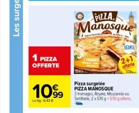 1 PIZZA  OFFERTE  1099  Le kg: 6.43 €  PIZZA Manosque  Pizza surgelée PIZZA MANOSQUE  3 fromages, Royale, Mozzarela ou Tartiflette, 2 x 570 g. 570 g offerts.  GEANTE  2+1  offerte 