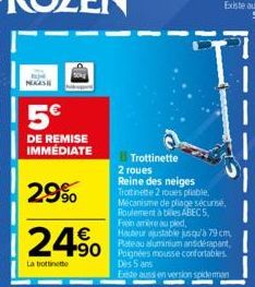 NASH  5€  DE REMISE IMMÉDIATE  2990  24% 490  La trottinette  Trottinette 2 roues  Reine des neiges Trottinette 2 roues pliable. Mécanisme de pliage sécurisé Roulement à billes ABEC 5, Frein amere au 