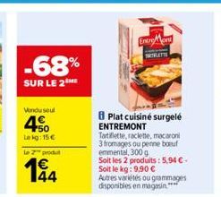 -68%  SUR LE 2 ME  Vendu seul  +50 Le kg: 15  Le 2 produ  €  EntreMond  INTRATTE  8 Plat cuisiné surgelé ENTREMONT  Tartiflette, raclette, macaroni 3 fromages ou penne boeuf emmental, 300 g  Soit les 