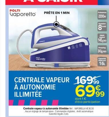 POLTI vaporetto  PRÊTE EN 1 MIN  POLITI  vaporella  Centrale vapeur à autonomie illimitée RH: VAPORELLA VE 30.30 Aucun réglage de température. Commandes digitales. Arrét automatique Garantie légale 2 