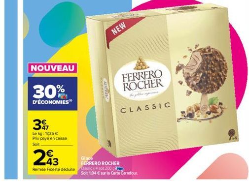 397  Le kg: 17,35 € Prix payé en caisse  Soit  NOUVEAU  30%  D'ÉCONOMIES™  SKAFFER  HEIGH  NEW  243  Glace FERRERO ROCHER  Remise Fidélité déduite assicx4 soit 200 g  Soit 1,04 € sur la Carte Carrefou