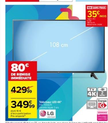 80€  DE REMISE IMMÉDIATE  42999  34999  dont 10 € d'éco-participation Prix emporte  108 cm  Téléviseur LED 4K*  R430070 Garantie legale 2 ans  LG  Life's Good  10X SANS FRAIS  35€ MOIS  Tapport: 25 91