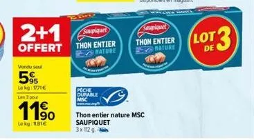 vendu sou  5%  lekg: 1771€ les 3 pour  11,⁹0  le kg: 11,81€  saupiquet  offert thon entier  nature  peche durable msc  thon entier nature msc saupiquet 3x112 g.  saupiquet  thon entier mature  lot 13 