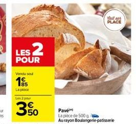 Vendu soul 185  La pièce  LES 2  POUR  Les 2 pour  3.50  Bull sur PLACE  Pavé  La pièce de 500 g Au rayon Boulangerie patisserie 