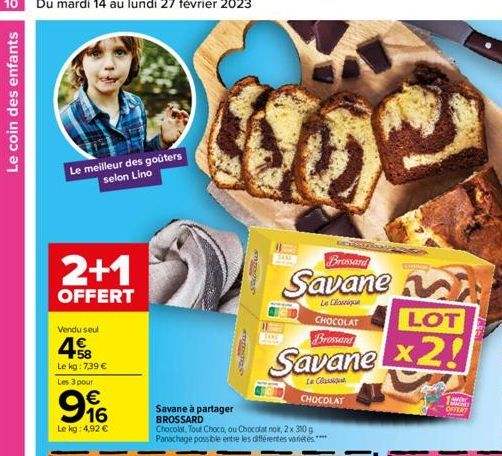 Le coin des enfants  Le meilleur des goûters selon Lino  2+1  OFFERT  Vendu seul  458  Le kg : 739 €  Les 3 pour  € 16  Le kg: 4,92 €  Savane à partager BROSSARD  Chocolat, Tout Choca, ou Chocolat noi