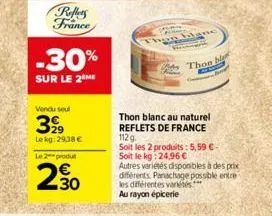 reflets france  -30%  sur le 2 me  vendu seul  3,99  lekg: 29,38 € le 2-produ  230  h  thon blanc au naturel reflets de france  112 g. soit les 2 produits: 5,59 € - soit le kg: 24,96 €  autres variété