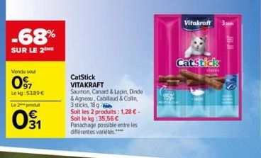 -68%  SUR LE 2THE  Vendu sou  097  Lekg:53,89 €  Le 2 produt  031  or  CatStick  VITAKRAFT  Saumon, Canard & Lapin, Dinde & Agneau, Cabillaud & Collin, 3 sticks, 18 g  Soit les 2 produits: 1,28 € - So