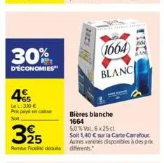 30%  d'économies  45  le l: 310 € prix payé en caisse soit  3925  rome fidelite déduite différents.  bières blanche 1664 5.0 % vol. 6x25 cl  (1664)  blanc  soit 1,40 € sur la carte carrefour autres va