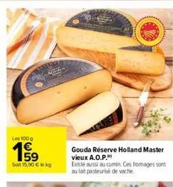 les 100 g  15⁹  e5  machin  soit 15,90 € kg  gouda réserve holland master vieux a.o.p.  existe aussi au cumin. ces fromages sont au lait pasteurise de vache 