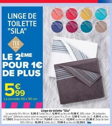 LINGE DE TOILETTE  "SILA"  TEX  HOME  LE 2ÈME POUR 1€ DE PLUS  €  599  La serviette 50 x 90 cm  Linge de toilette "Sila"  La serviette 50x90 cm: 5,99 € Funité, les 2:6,99 € au lieu de 11,98 €. 98% cot