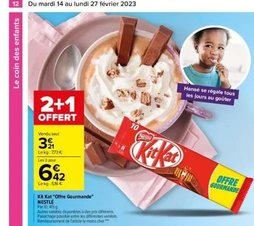 12 du mardi 14 au lundi 27 février 2023  le coin des enfants  2+1  offert  vendu seul  3  lekg: 773 €  les 3 pour  642  €  lekg: 5,16 €  kit kat "offre gourmande" nestlé  par 10, 415g  autres variétés