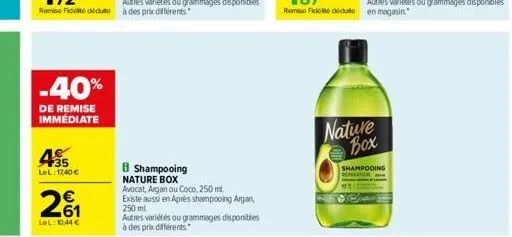 -40%  de remise immédiate  4€  lel: 17,40 €  20₁1  lel:10,44 €  8 shampooing nature box avocat, argan ou coco, 250 ml.  existe aussi en après shampooing argan,  250 ml  autres variétés ou grammages di