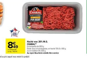 849  la banquette lekg: 1415 €  charal  prêt à cuisiner  pur boeuf  haché vrac 20% m.g. charal  la barquette de 600 g  ediste aussi à la bolognaise, en haché 15% 6 x 100 g ou en tradition 9% 500 g.  a