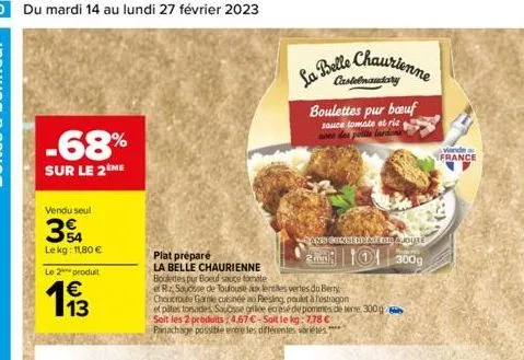 50 du mardi 14 au lundi 27 février 2023  -68%  sur le 2 me  vendu seul  34  le kg: 11,80 €  le 2 produit  13  plat préparé  la belle chaurienne boulettes pur boeuf sauce tomate  e rz, sousse de toulou