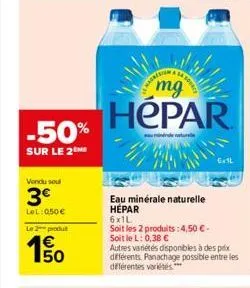 -50%  sur le 2  vendu soul  3€  lel: 0,50 €  le 2 produ  e5  € 50  mg  hepar  indreture  eau minérale naturelle hépar  6x1l  soit les 2 produits: 4,50 €-soitlel: 0,38 €  autres variétés disponibles à 