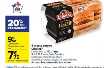 20%  D'ÉCONOMIES  9%9  La barquette Prix payé en caisse Sot  4 cheese burgers CHARAL"  La barquette de 580 g  CHLES  CHARAL grupat pe  4 CHEESE  795  Soit 1,94 € sur la Carte Carrefour.  Existe aussi 