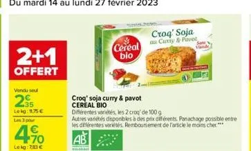 2+1  offert  vendu seul  lekg: 11,75 €  les 3 pour  4.10  €  lekg: 7,83 €  croq' soja curry & pavot cereal bio  cereal bio  différentes variétés, les 2 croq' de 100 g  autres variétés disponibles à de