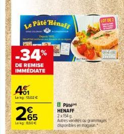 M  P  -34%  DE REMISE IMMEDIATE  401  Le kg: 13.02 €  265  Le kg: 860€  Le Päte Henaff  LOT DE 2  Paté HENAFF 2x154g Autres varietés au grammages disponibles en magasin. 