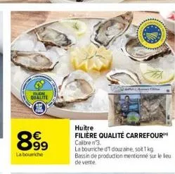 huom qualite  8.99  €  la bourriche  huître filière qualité carrefour calibre 3.  la bourriche d'1 douzaine, soit 1 kg bassin de production mentionné sur le lieu de vente. 