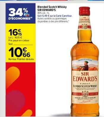 34%  Blended Scotch Whisky SIR EDWARD'S 40% vol. 1.  Soit 5,49 € sur la Carte Carrefour. D'ÉCONOMIES™ Autres variétés ou grammages  disponibles à des prix différents.  16  Le L: 1615 € Prix payé en ca