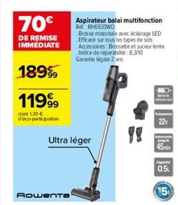 70€  DE REMISE IMMÉDIATE  18999  11999  dont 120 € déco-participation  Ultra léger  Rowenta  Aspirateur balai multifonction Rel. RH6933WO  Brosse motorisée avec éclairage LED Efficace sur tous les typ