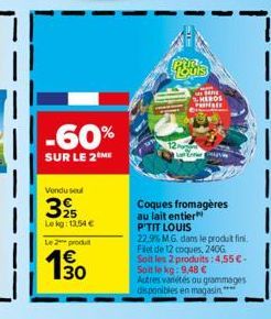 -60%  SUR LE 2 ME  Vendu seul  39  Lekg: 13.54 €  Le 2 produ  130  PER: Louis  HEROS PRINSES  Coques fromagères  au lait entier  P'TIT LOUIS  22.9% M.G. dans le produit fini. Filet de 12 coques, 240G 