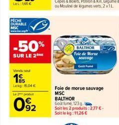 PECHE DURABLE MSC  -50%  SUR LE 2  Vendu se  195  Lekg: 15,04 €  Le 2 produt  092  BALTHOR Fole de Morue sauvage  Get Fum  Foie de morue sauvage MSC BALTHOR  Goût fumé, 123 g  Soit les 2 produits: 2,7