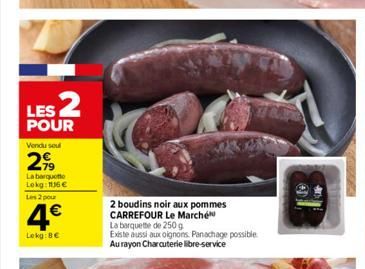 LES 2  POUR  Vendu sou  299  La barquette Lokg: 136 € Les 2 pour  4€  Lokg:8€  2 boudins noir aux pommes CARREFOUR Le Marché  La barquette de 250 g  Existe aussi aux oignons. Panachage possible Au ray