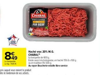 849  La banquette Lekg: 1415 €  CHARAL  Prêt à cuisiner  PUR BOEUF  Haché vrac 20% M.G. CHARAL  La barquette de 600 g  Ediste aussi à la bolognaise, en haché 15% 6 x 100 g ou en tradition 9% 500 g.  A