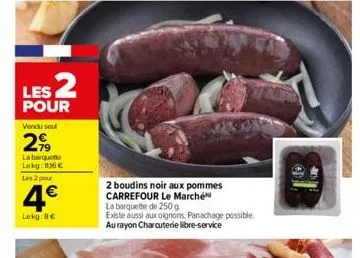 les 2  pour  vendu sou  299  la barquette lokg: 136 € les 2 pour  4€  lokg:8€  2 boudins noir aux pommes carrefour le marché  la barquette de 250 g  existe aussi aux oignons. panachage possible au ray