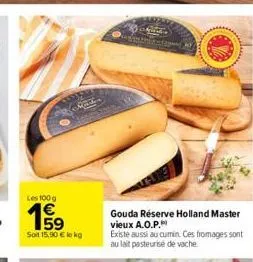 les 100 g  15⁹  e5  machin  soit 15,90 € kg  gouda réserve holland master vieux a.o.p.  existe aussi au cumin. ces fromages sont au lait pasteurise de vache 