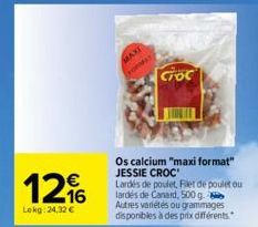 €  1216  Lekg: 24,32 €  MAXI  FORMA  Os calcium "maxi format" JESSIE CROC  Lardés de poulet, Filet de poulet ou lardes de Canard, 500 g Autres variétés ou grammages disponibles à des prix différents. 