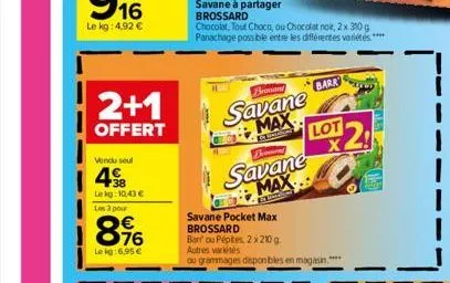 2+1  offert  vendu sel  38  lekg: 10.43€  les 3 pour  8.96  le kg:6,95 €  savane à partager brossard  chocolat, tout choco, ou chocolat noir, 2x 310 g panachage possible entre les différentes variétés