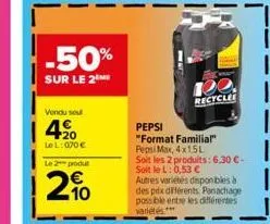 -50%  sur le 2 me  vendu sou  420  lel: 070 €  le 2 produt  20  120  recyclee  pepsi  "format familial"  pepsi max, 4x15l  soit les 2 produits: 6,30 €-soit le l: 0,53 €  autres variétés disponibles à 