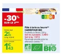 -30%  sur le 2  vondu seul  205  le kg:8,91€  le 2 produ  193  pâte à tarte au beurre carrefour bio  feuilletée ou brisée, 230 g soit les 2 produits: 3,48 €. soit le kg 7,57 € panachage possible entre