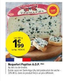 AUROR  PAPILLON  Les 100 g  199  Le kg: 19.90€  Roquefort Papillon A.O.P. Au lait cru de brebis.  Existe aussi en Saint-Agur (Au lait pasteurise de vache-33% M.G. dans le produit fini) à un prix diffé