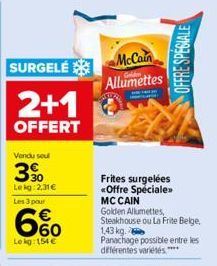 SURGELÉ  2+1  OFFERT  Vendu sou  3%  Lekg: 2,31 €  Les 3 pour  6%  Le kg: 154 €  McCain Allumettes  Frites surgelées «Offre Spéciale»  MC CAIN Golden Allumettes, Steakhouse ou La Frite Belge 1,43 kg. 