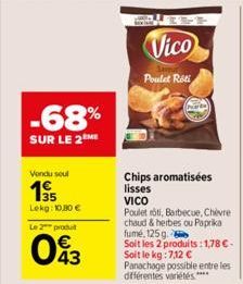 -68%  SUR LE 2EME  Vendu seul  195  Lekg: 10,30 €  Le 2 produit  043  Vico  Poulet Roti  Chips aromatisées lisses  VICO  Poulet rôti, Barbecue, Chèvre chaud & herbes ou Paprika fumé, 125 g. Soit les 2