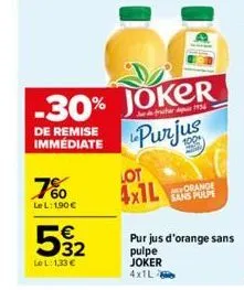 60 le l: 1,90 €  -30% joker  de remise immédiate  purjus  €  592  le l:1,33 €  lot  4x1l  orange sans pulpe  pur jus d'orange sans  pulpe joker 4x1l2 