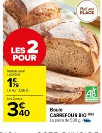 Vendu soul La pièce  LES 2  POUR  199  Lekg: 3,58 €  Les 2 pour  340  Call sur PLACE  AB  Boule  CARREFOUR BIO La pièce de 500 g 