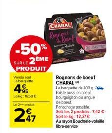 Vendu seul La barquette  -50% SUR LE 2ÈME  PRODUIT  495  Lekg: 16.50 €  Le 2 produit  47  CHARAL  Rognens сли вамь  Rognons de boeuf CHARAL  La barquette de 300 g Existe aussi en boeuf bourguignon ou 