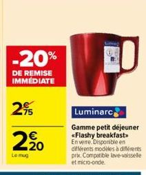 -20%  DE REMISE IMMÉDIATE  75  220  Le mug  W  Luminarc  Gamme petit déjeuner *Flashy breakfast En verre. Disponible en différents modèles à différents prix. Compatible lave-vaisselle et micro-onde 