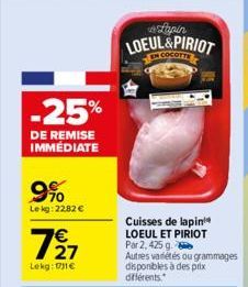 -25%  DE REMISE IMMÉDIATE  9%  Le kg: 22,82 €  727  Lekg: 11€  Tapin LOEUL&PIRIOT  EN COCOTTE  Cuisses de lapin LOEUL ET PIRIOT Par 2, 425 g. Autres variétés ou grammages disponibles à des prix différ